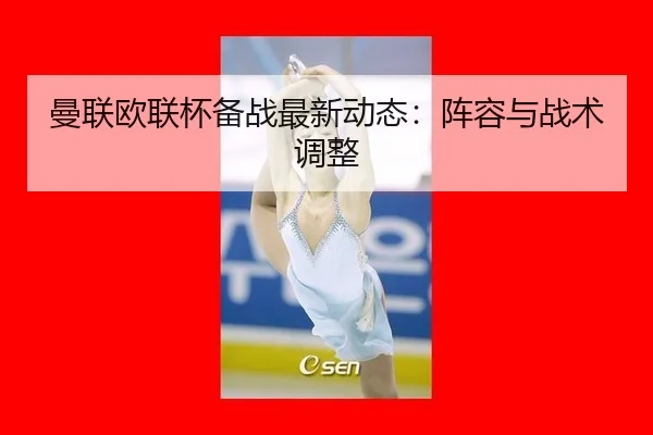 曼联欧联杯备战最新动态：阵容与战术调整