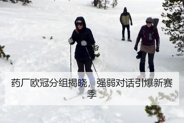 药厂欧冠分组揭晓，强弱对话引爆新赛季
