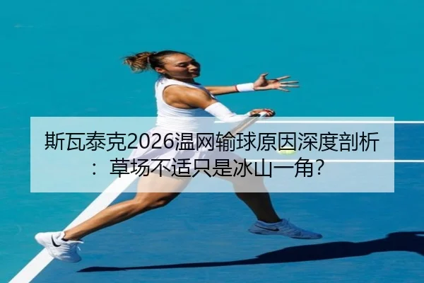 斯瓦泰克2026温网输球原因深度剖析：草场不适只是冰山一角？